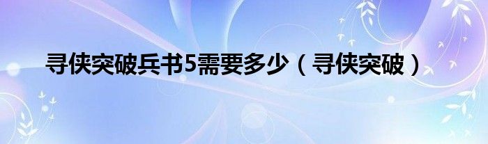  寻侠突破兵书5需要多少（寻侠突破）