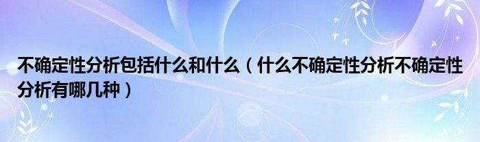  不确定性分析包括什么和什么（什么不确定性分析不确定性分析有哪几种）