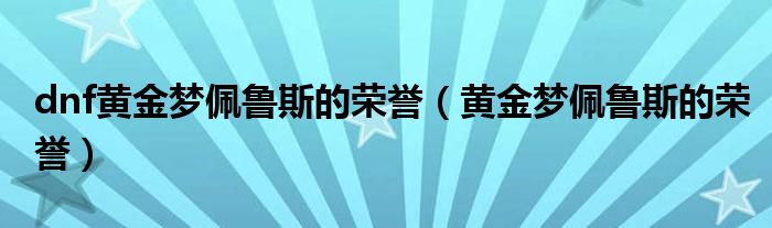  dnf黄金梦佩鲁斯的荣誉（黄金梦佩鲁斯的荣誉）