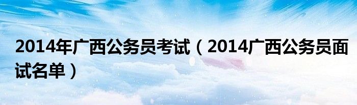  2014年广西公务员考试（2014广西公务员面试名单）