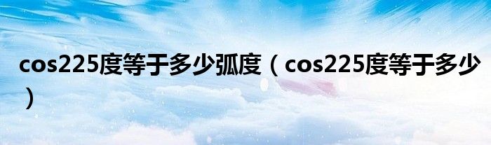  cos225度等于多少弧度（cos225度等于多少）