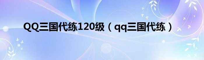  QQ三国代练120级（qq三国代练）