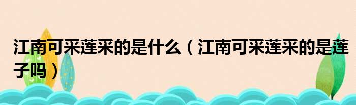 江南可采莲采的是什么（江南可采莲采的是莲子吗）