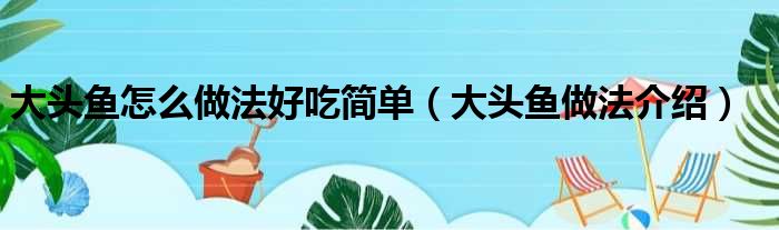 大头鱼怎么做法好吃简单（大头鱼做法介绍）