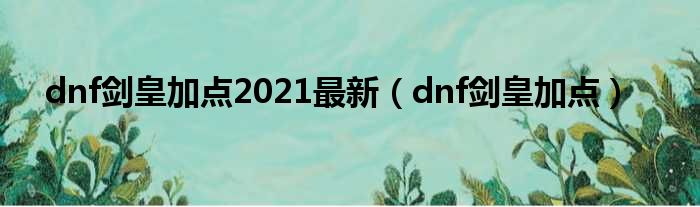 dnf剑皇加点2021最新（dnf剑皇加点）