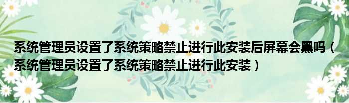 系统管理员设置了系统策略禁止进行此安装后屏幕会黑吗（系统管理员设置了系统策略禁止进行此安装）