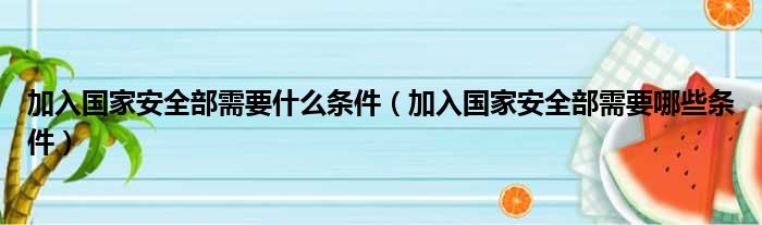 加入国家安全部需要什么条件（加入国家安全部需要哪些条件）