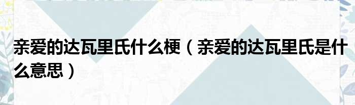 亲爱的达瓦里氏什么梗（亲爱的达瓦里氏是什么意思）