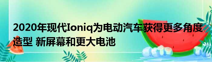 2020年现代Ioniq为电动汽车获得更多角度造型 新屏幕和更大电池