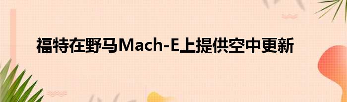 福特在野马Mach-E上提供空中更新