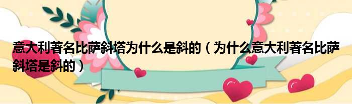 意大利著名比萨斜塔为什么是斜的（为什么意大利著名比萨斜塔是斜的）