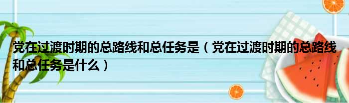 党在过渡时期的总路线和总任务是（党在过渡时期的总路线和总任务是什么）