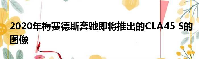 2020年梅赛德斯奔驰即将推出的CLA45 S的图像