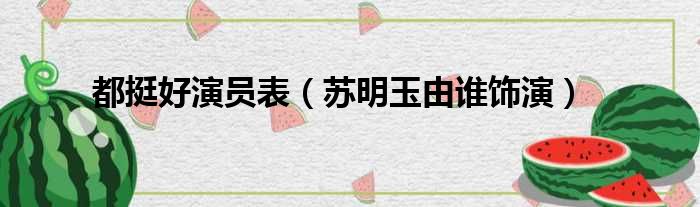 都挺好演员表（苏明玉由谁饰演）