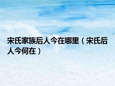 宋氏家族后人今在哪里（宋氏后人今何在）