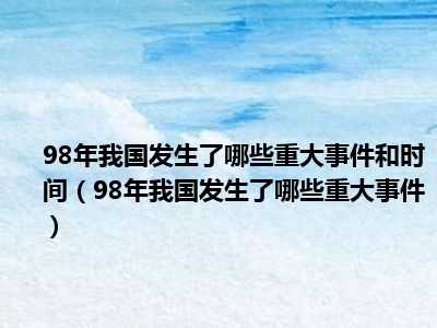 98年我国发生了哪些重大事件和时间（98年我国发生了哪些重大事件）