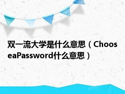 双一流大学是什么意思（ChooseaPassword什么意思）