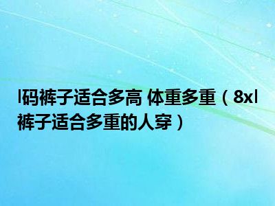 l码裤子适合多高 体重多重（8xl裤子适合多重的人穿）