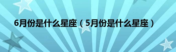  6月份是什么星座（5月份是什么星座）