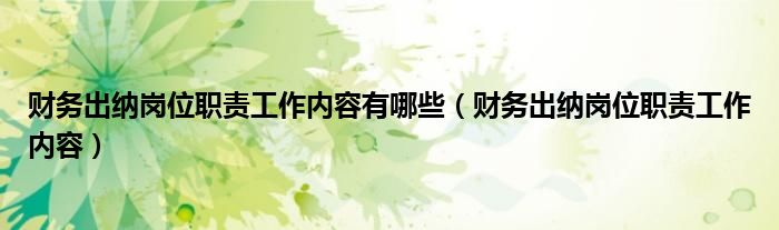 财务出纳岗位职责工作内容有哪些（财务出纳岗位职责工作内容）