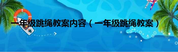 一年级跳绳教案内容（一年级跳绳教案）