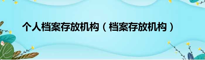 个人档案存放机构（档案存放机构）