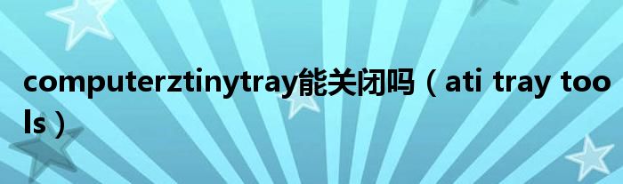  computerztinytray能关闭吗（ati tray tools）