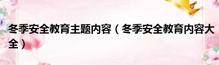 冬季安全教育主题内容（冬季安全教育内容大全）