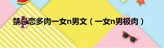 禁忌恋多肉一女n男文（一女n男极肉）