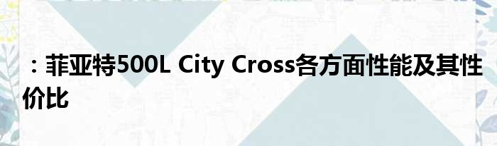 ：菲亚特500L City Cross各方面性能及其性价比