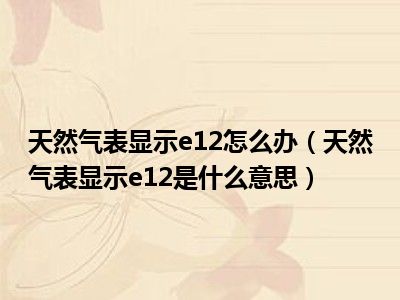 天然气表显示e12怎么办（天然气表显示e12是什么意思）