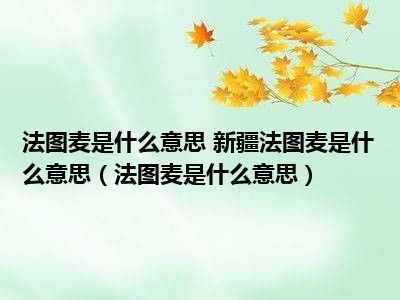 法图麦是什么意思 新疆法图麦是什么意思（法图麦是什么意思）