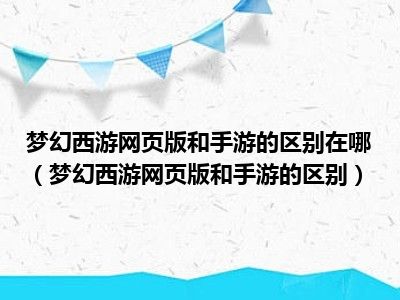 梦幻西游网页版和手游的区别在哪（梦幻西游网页版和手游的区别）