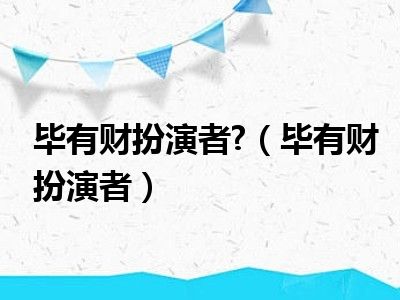 毕有财扮演者 （毕有财扮演者）