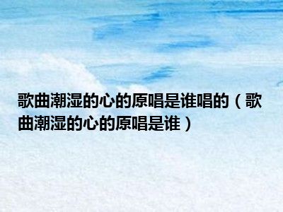 歌曲潮湿的心的原唱是谁唱的（歌曲潮湿的心的原唱是谁）