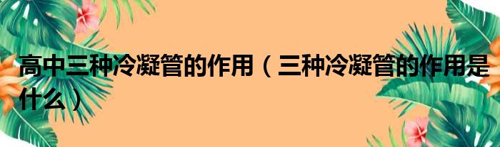 高中三种冷凝管的作用（三种冷凝管的作用是什么）