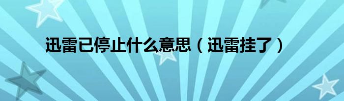  迅雷已停止什么意思（迅雷挂了）