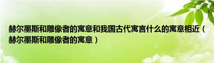  赫尔墨斯和雕像者的寓意和我国古代寓言什么的寓意相近（赫尔墨斯和雕像者的寓意）