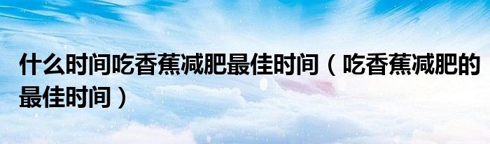  什么时间吃香蕉减肥最佳时间（吃香蕉减肥的最佳时间）