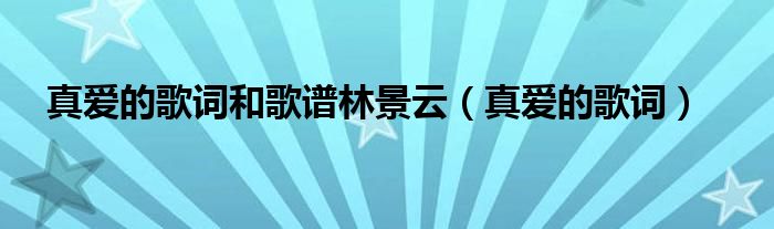  真爱的歌词和歌谱林景云（真爱的歌词）