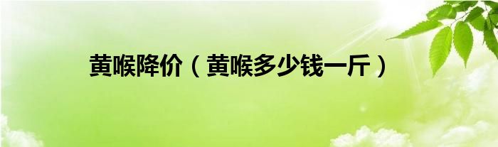  黄喉降价（黄喉多少钱一斤）