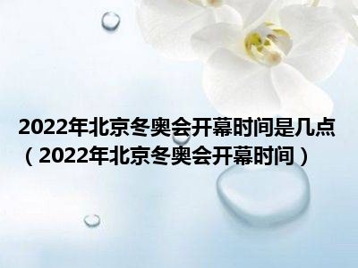 2022年北京冬奥会开幕时间是几点（2022年北京冬奥会开幕时间）