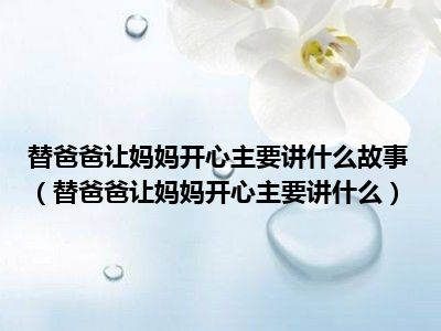 替爸爸让妈妈开心主要讲什么故事（替爸爸让妈妈开心主要讲什么）