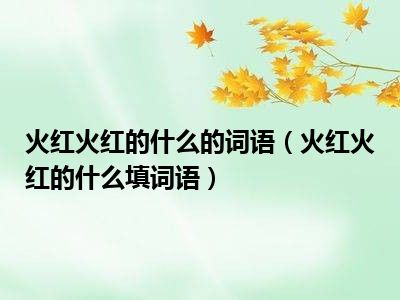 火红火红的什么的词语（火红火红的什么填词语）