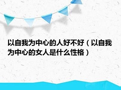 以自我为中心的人好不好（以自我为中心的女人是什么性格）