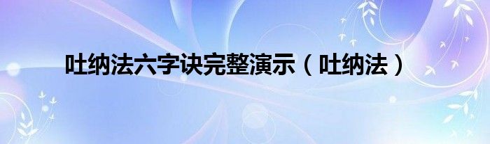  吐纳法六字诀完整演示（吐纳法）