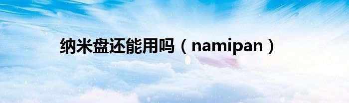  纳米盘还能用吗（namipan）