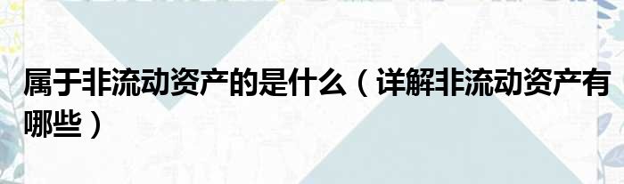 属于非流动资产的是什么（详解非流动资产有哪些）