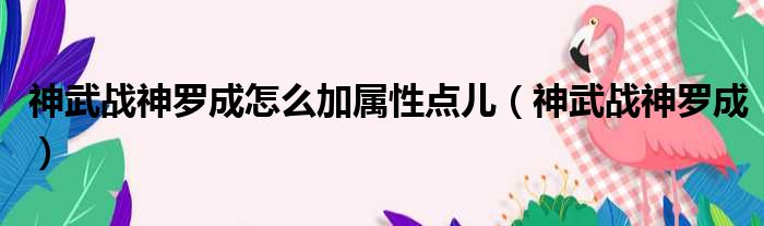 神武战神罗成怎么加属性点儿（神武战神罗成）