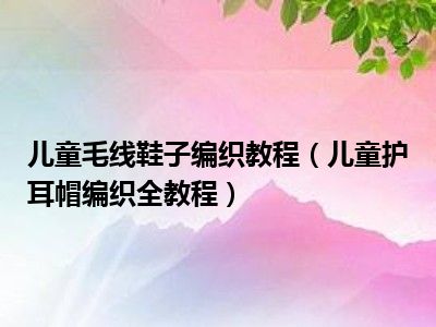 儿童毛线鞋子编织教程（儿童护耳帽编织全教程）